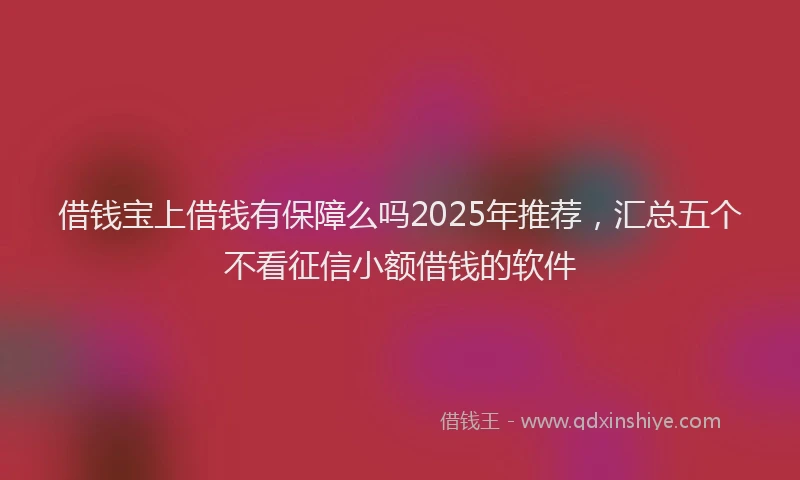 借钱宝上借钱有保障么吗2025年推荐，汇总五个不看征信小额借钱的软件