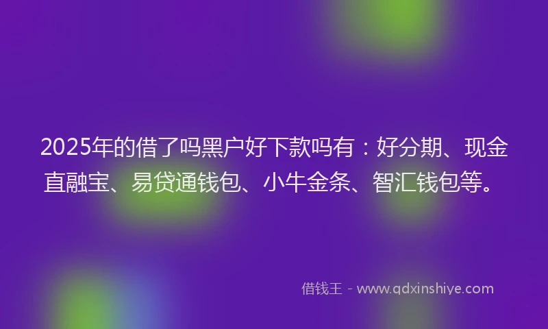 2025年的借了吗黑户好下款吗有：好分期、现金直融宝、易贷通钱包、小牛金条、智汇钱包等。