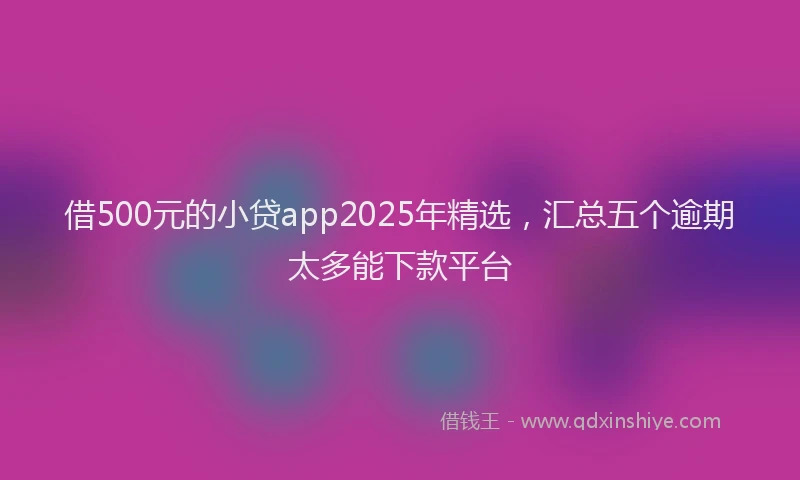 借500元的小贷app2025年精选，汇总五个逾期太多能下款平台