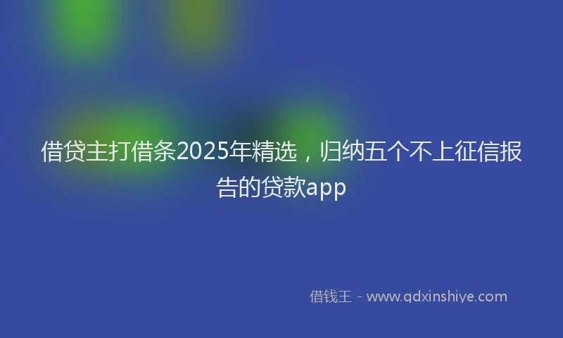 借贷主打借条2025年精选，归纳五个不上征信报告的贷款app
