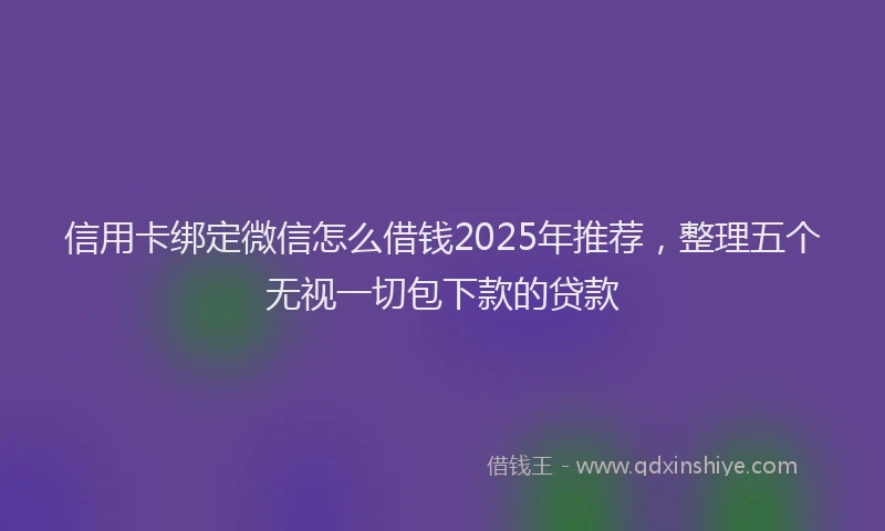 信用卡绑定微信怎么借钱2025年推荐，整理五个无视一切包下款的贷款