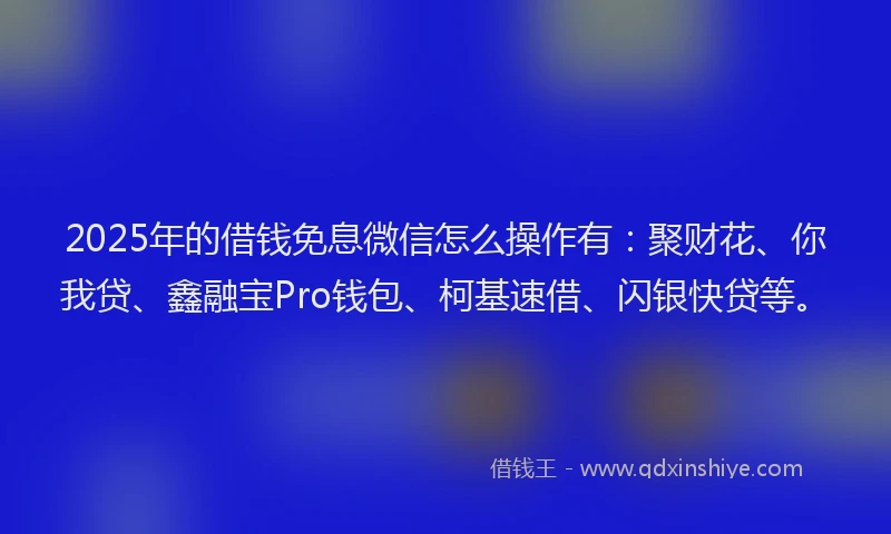 2025年的借钱免息微信怎么操作有：聚财花、你我贷、鑫融宝Pro钱包、柯基速借、闪银快贷等。