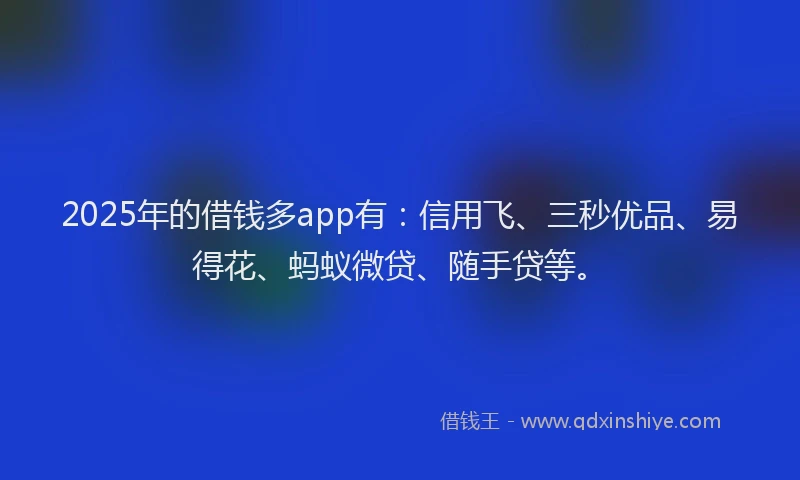 2025年的借钱多app有：信用飞、三秒优品、易得花、蚂蚁微贷、随手贷等。