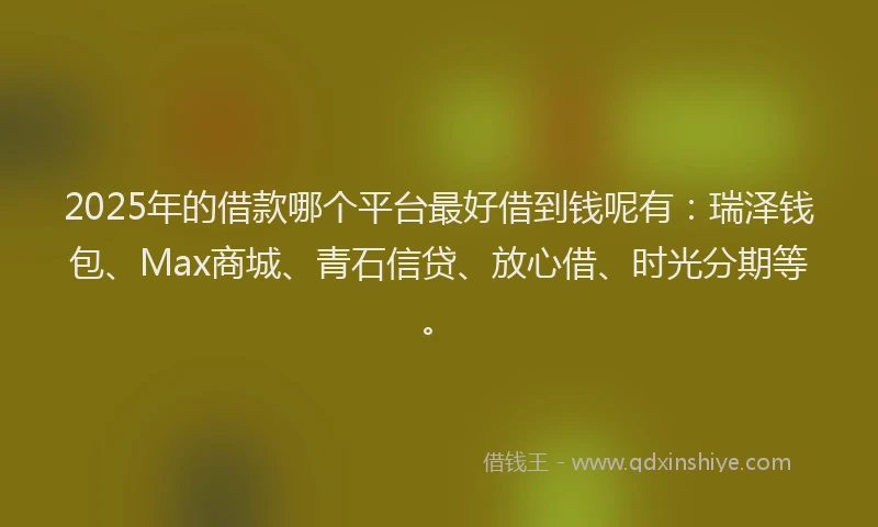 2025年的借款哪个平台最好借到钱呢有：瑞泽钱包、Max商城、青石信贷、放心借、时光分期等。