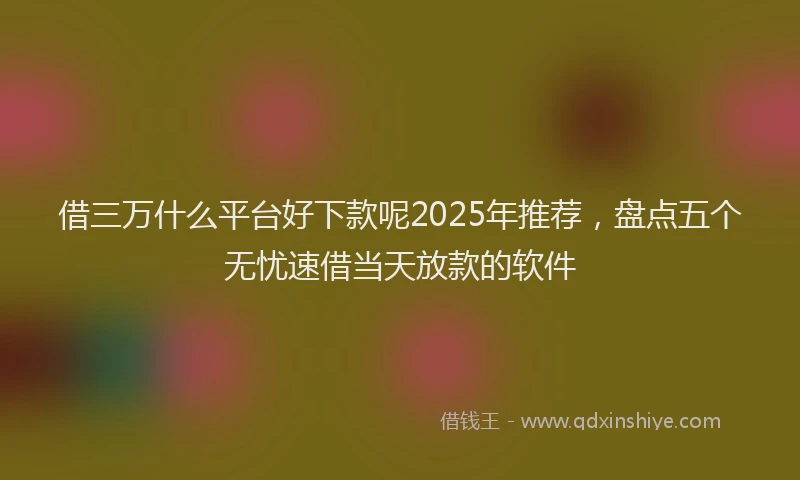 借三万什么平台好下款呢2025年推荐，盘点五个无忧速借当天放款的软件