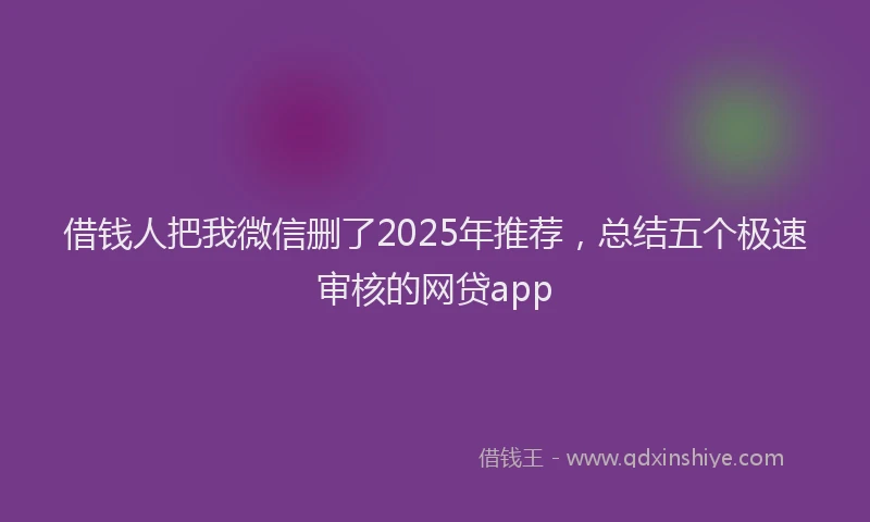 借钱人把我微信删了2025年推荐，总结五个极速审核的网贷app