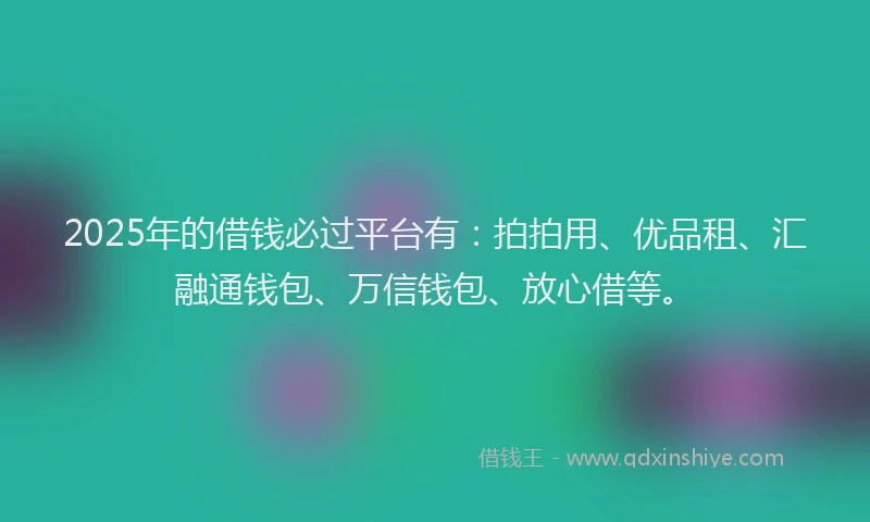 2025年的借钱必过平台有：拍拍用、优品租、汇融通钱包、万信钱包、放心借等。