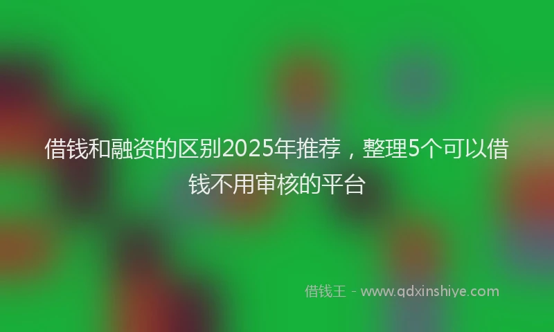 借钱和融资的区别2025年推荐，整理5个可以借钱不用审核的平台