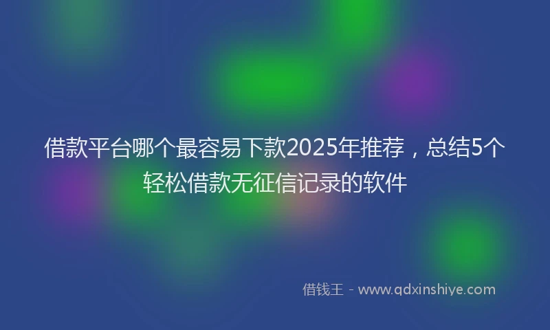 借款平台哪个最容易下款2025年推荐，总结5个轻松借款无征信记录的软件