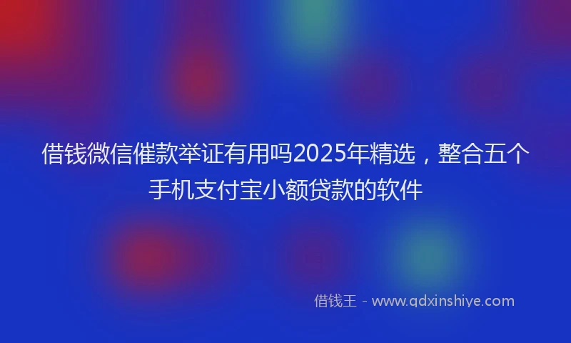 借钱微信催款举证有用吗2025年精选，整合五个手机支付宝小额贷款的软件