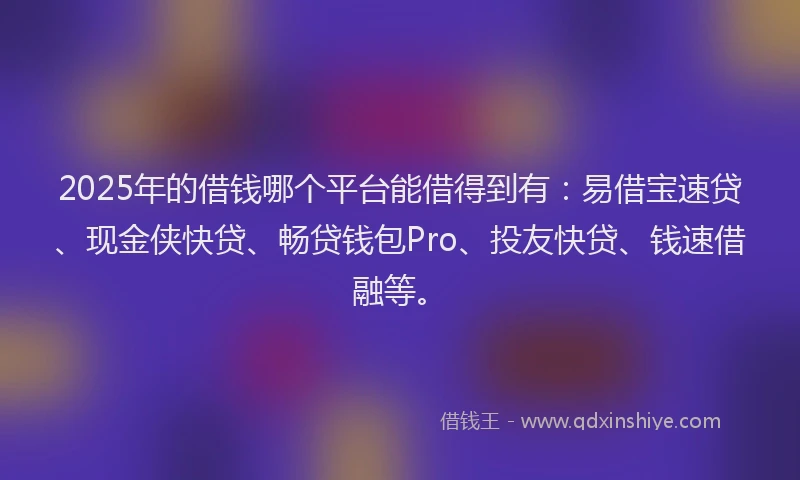 2025年的借钱哪个平台能借得到有：易借宝速贷、现金侠快贷、畅贷钱包Pro、投友快贷、钱速借融等。