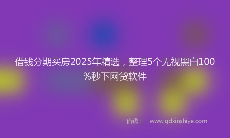借钱分期买房2025年精选，整理5个无视黑白100%秒下网贷软件