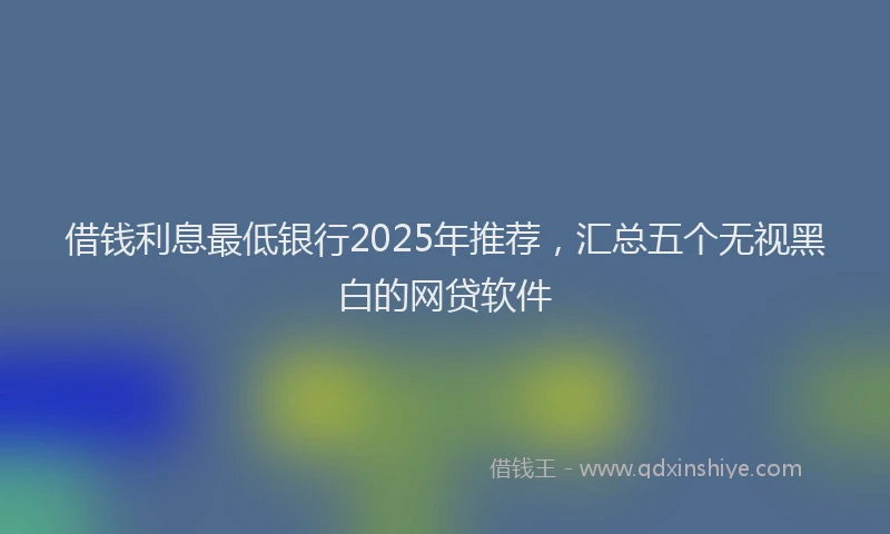 借钱利息最低银行2025年推荐，汇总五个无视黑白的网贷软件