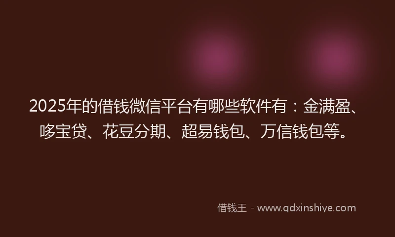 2025年的借钱微信平台有哪些软件有：金满盈、哆宝贷、花豆分期、超易钱包、万信钱包等。