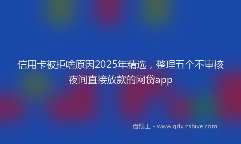 信用卡被拒啥原因2025年精选，整理五个不审核夜间直接放款的网贷app