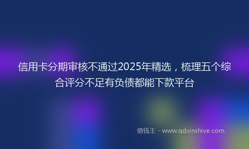 信用卡分期审核不通过2025年精选，梳理五个综合评分不足有负债都能下款平台
