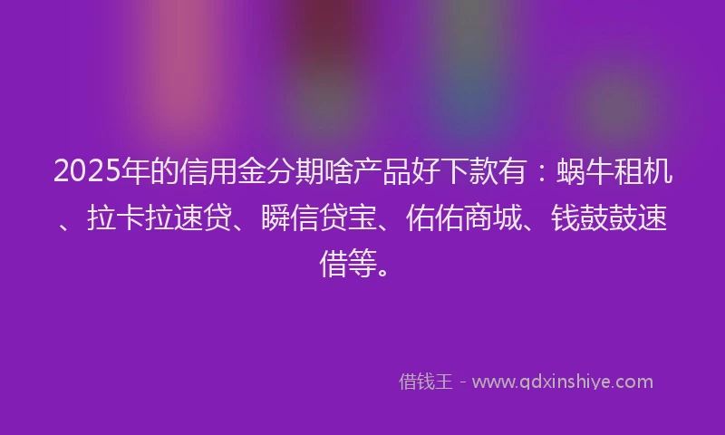 2025年的信用金分期啥产品好下款有：蜗牛租机、拉卡拉速贷、瞬信贷宝、佑佑商城、钱鼓鼓速借等。