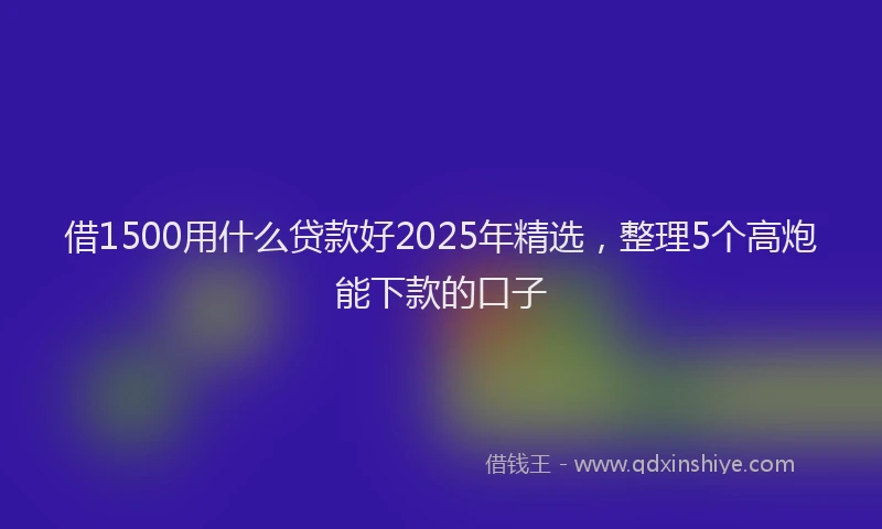 借1500用什么贷款好2025年精选，整理5个高炮能下款的口子
