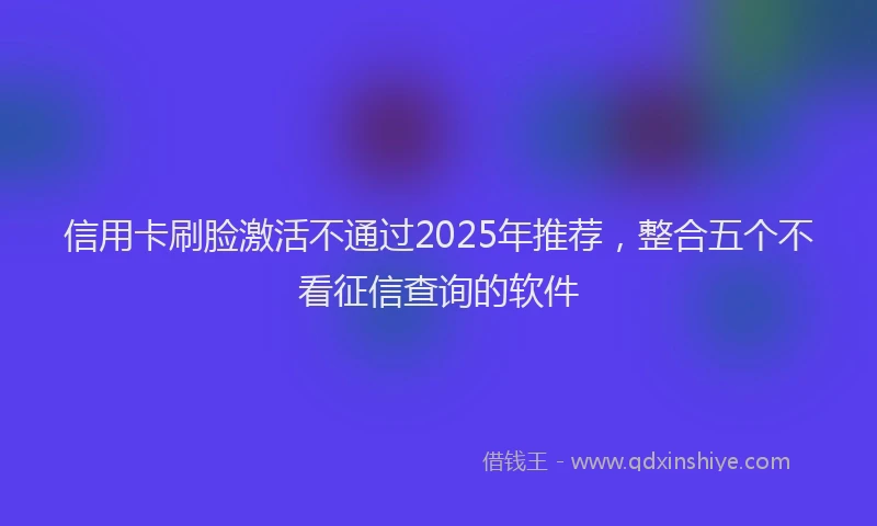 信用卡刷脸激活不通过2025年推荐，整合五个不看征信查询的软件