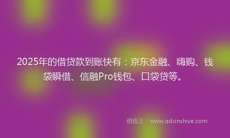 2025年的借贷款到账快有：京东金融、嗨购、钱袋瞬借、信融Pro钱包、口袋贷等。