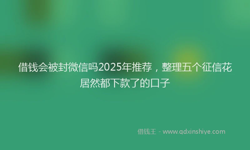 借钱会被封微信吗2025年推荐，整理五个征信花居然都下款了的口子