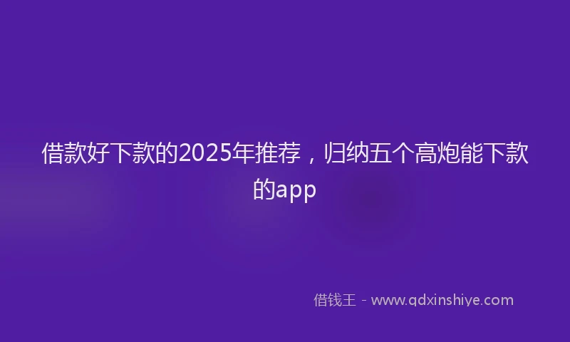 借款好下款的2025年推荐，归纳五个高炮能下款的app