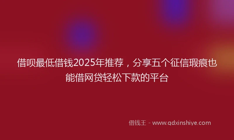 借呗最低借钱2025年推荐，分享五个征信瑕疵也能借网贷轻松下款的平台