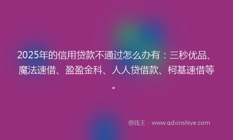 2025年的信用贷款不通过怎么办有：三秒优品、魔法速借、盈盈金科、人人贷借款、柯基速借等。