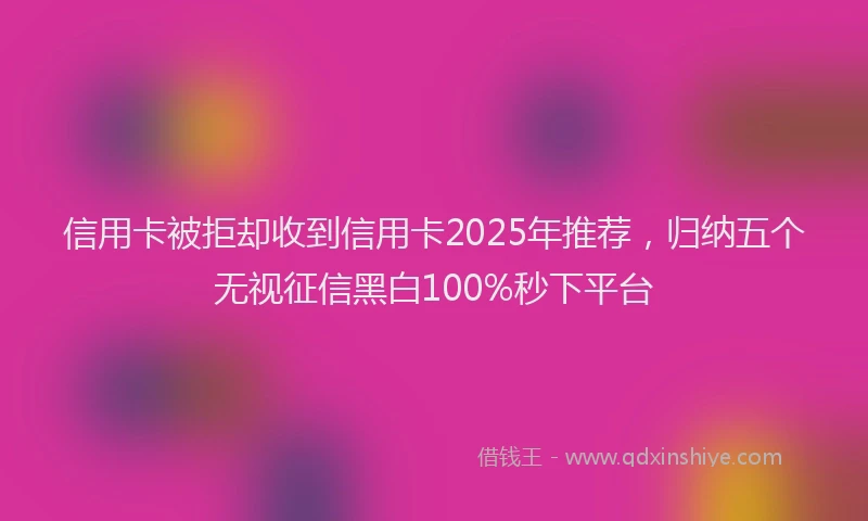 信用卡被拒却收到信用卡2025年推荐，归纳五个无视征信黑白100%秒下平台