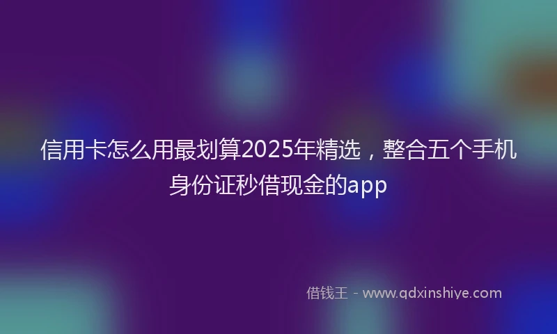 信用卡怎么用最划算2025年精选，整合五个手机身份证秒借现金的app