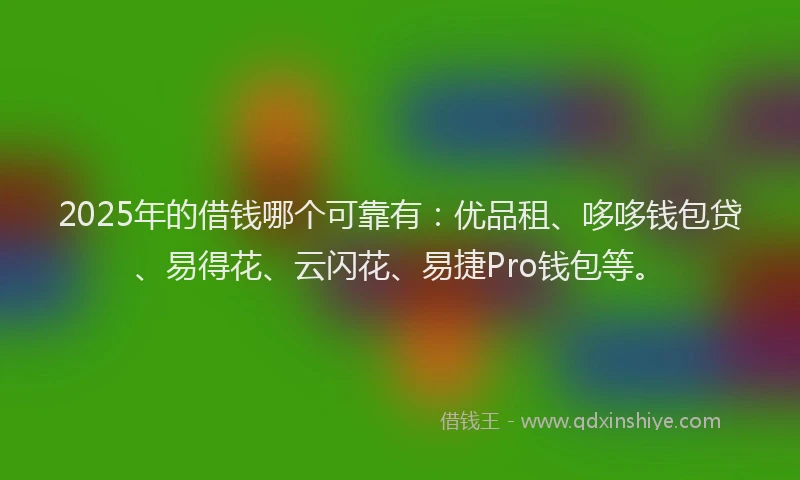 2025年的借钱哪个可靠有：优品租、哆哆钱包贷、易得花、云闪花、易捷Pro钱包等。