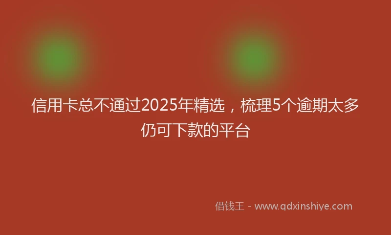 信用卡总不通过2025年精选，梳理5个逾期太多仍可下款的平台