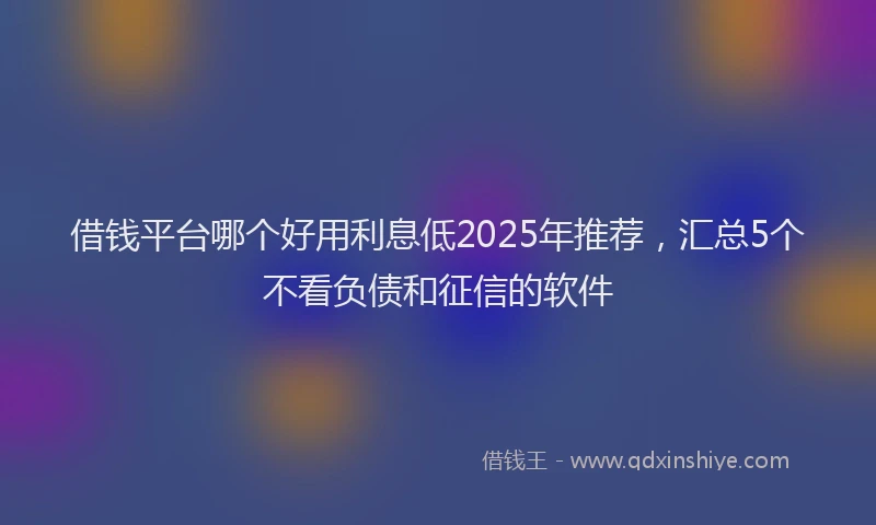 借钱平台哪个好用利息低2025年推荐，汇总5个不看负债和征信的软件