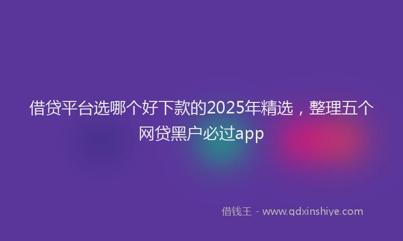 借贷平台选哪个好下款的2025年精选，整理五个网贷黑户必过app