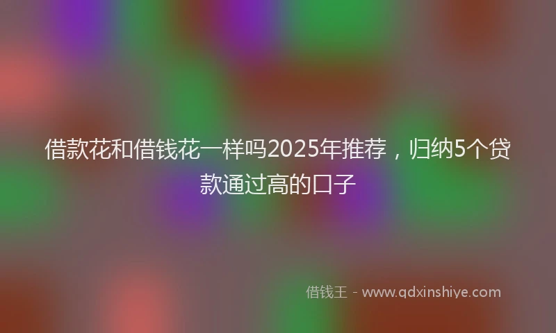借款花和借钱花一样吗2025年推荐，归纳5个贷款通过高的口子