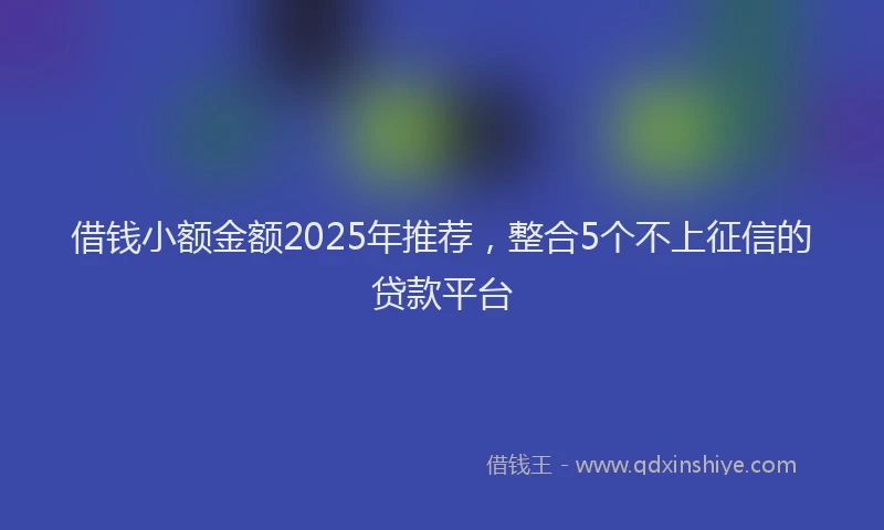 借钱小额金额2025年推荐，整合5个不上征信的贷款平台