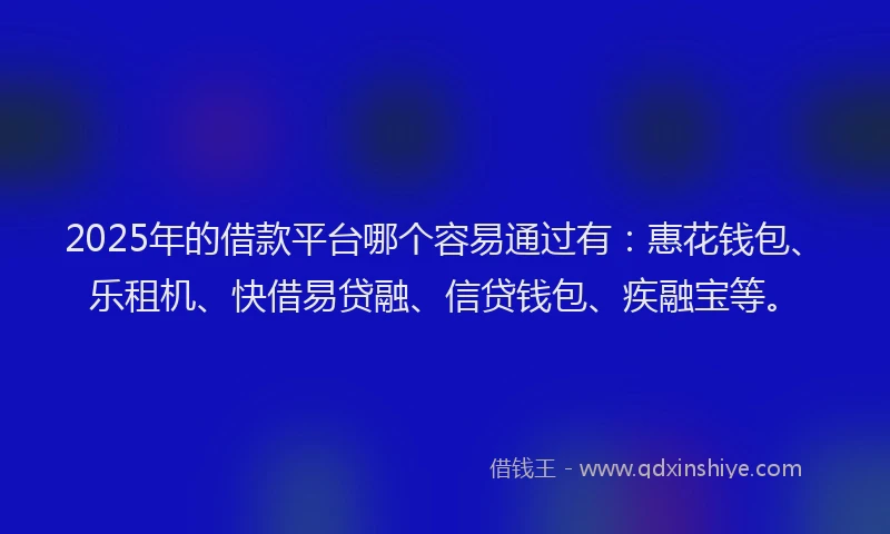 2025年的借款平台哪个容易通过有：惠花钱包、乐租机、快借易贷融、信贷钱包、疾融宝等。
