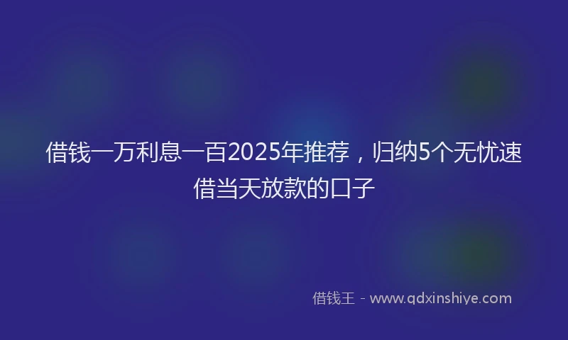 借钱一万利息一百2025年推荐，归纳5个无忧速借当天放款的口子