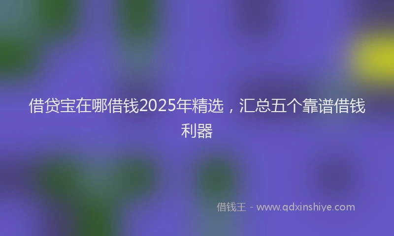 借贷宝在哪借钱2025年精选，汇总五个靠谱借钱利器