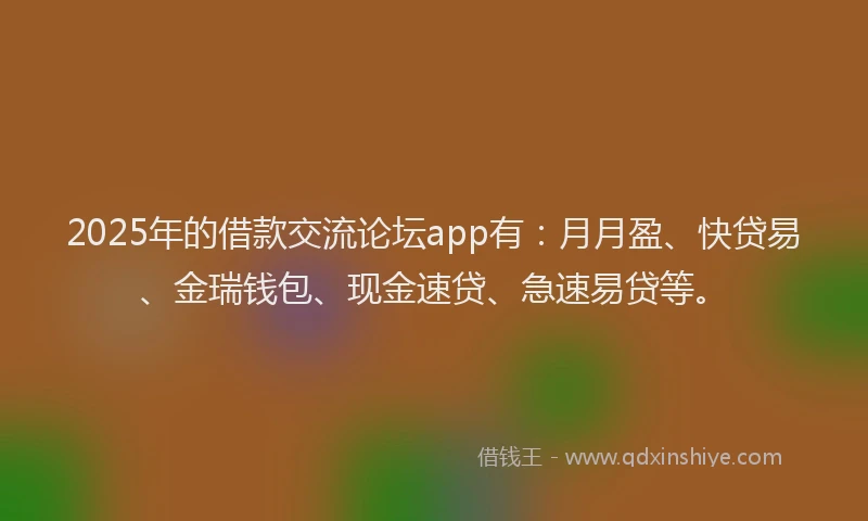 2025年的借款交流论坛app有：月月盈、快贷易、金瑞钱包、现金速贷、急速易贷等。