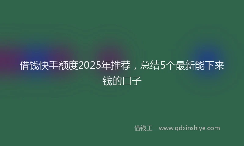 借钱快手额度2025年推荐，总结5个最新能下来钱的口子