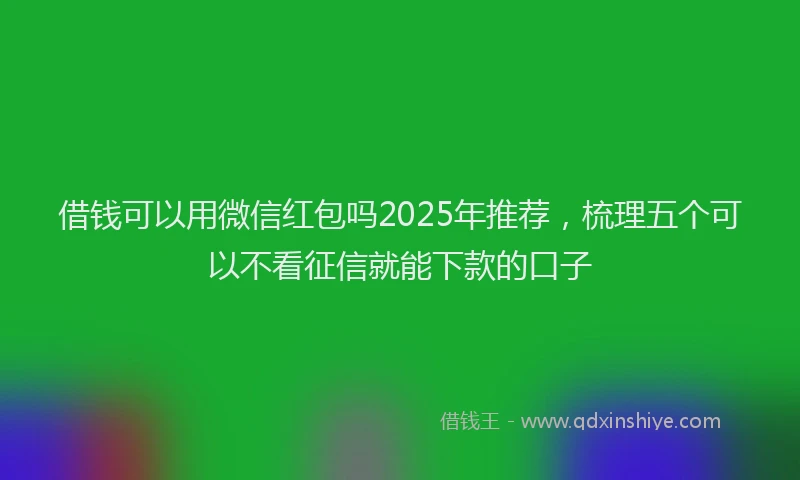 借钱可以用微信红包吗2025年推荐，梳理五个可以不看征信就能下款的口子