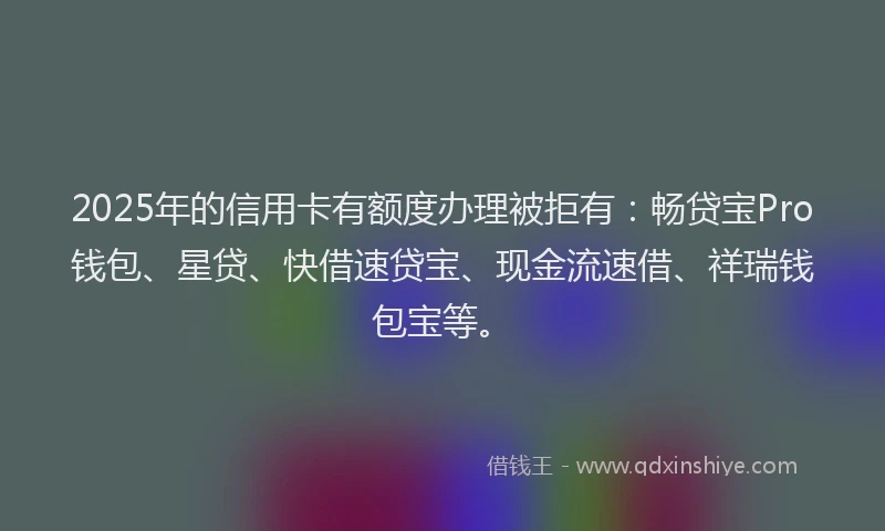 2025年的信用卡有额度办理被拒有：畅贷宝Pro钱包、星贷、快借速贷宝、现金流速借、祥瑞钱包宝等。