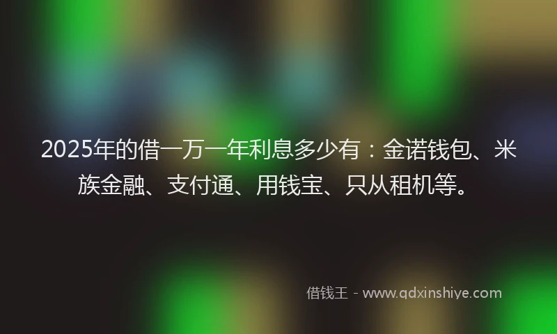 2025年的借一万一年利息多少有：金诺钱包、米族金融、支付通、用钱宝、只从租机等。