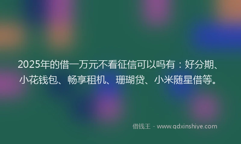 2025年的借一万元不看征信可以吗有：好分期、小花钱包、畅享租机、珊瑚贷、小米随星借等。