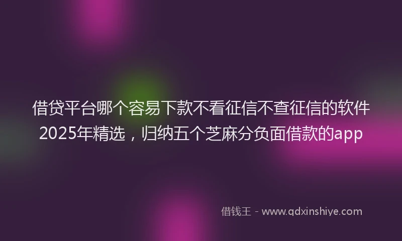 借贷平台哪个容易下款不看征信不查征信的软件2025年精选，归纳五个芝麻分负面借款的app
