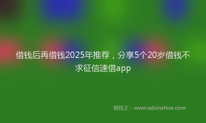借钱后再借钱2025年推荐,分享5个20岁借钱不求征信速借app