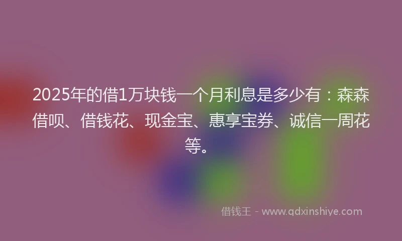 2025年的借1万块钱一个月利息是多少有：森森借呗、借钱花、现金宝、惠享宝券、诚信一周花等。