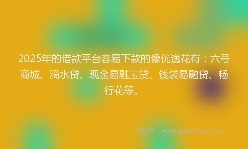 2025年的借款平台容易下款的像优逸花有：六号商城、滴水贷、现金易融宝贷、钱袋易融贷、畅行花等。