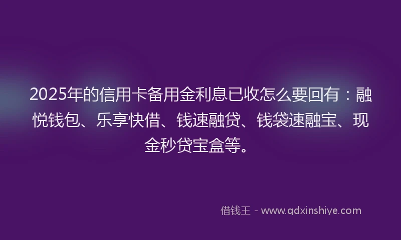 2025年的信用卡备用金利息已收怎么要回有：融悦钱包、乐享快借、钱速融贷、钱袋速融宝、现金秒贷宝盒等。